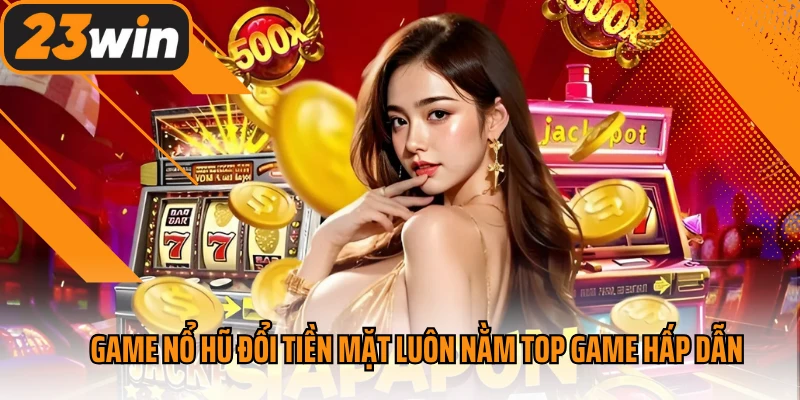 Game nổ hũ đổi tiền mặt luôn nằm top game hấp dẫn