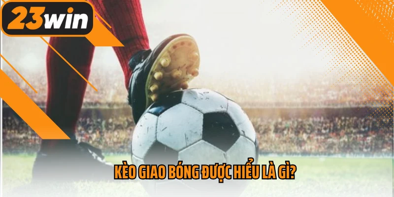 Kèo giao bóng được hiểu là gì?